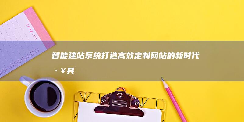 智能建站系统：打造高效定制网站的新时代工具