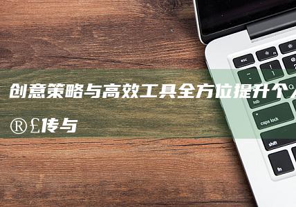 创意策略与高效工具：全方位提升个人品牌宣传与影响力