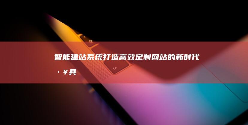 智能建站系统：打造高效定制网站的新时代工具